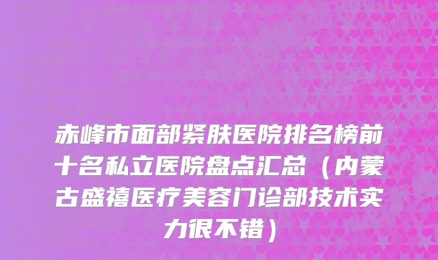 赤峰市面部紧肤医院排名榜前十名私立医院盘点汇总（内蒙古盛禧医疗美容门诊部技术实力很不错）