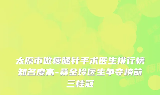 太原市做瘦腿针手术医生排行榜知名度高-桑金玲医生争夺榜前三桂冠