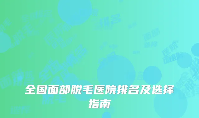 全国面部脱毛医院排名及选择指南