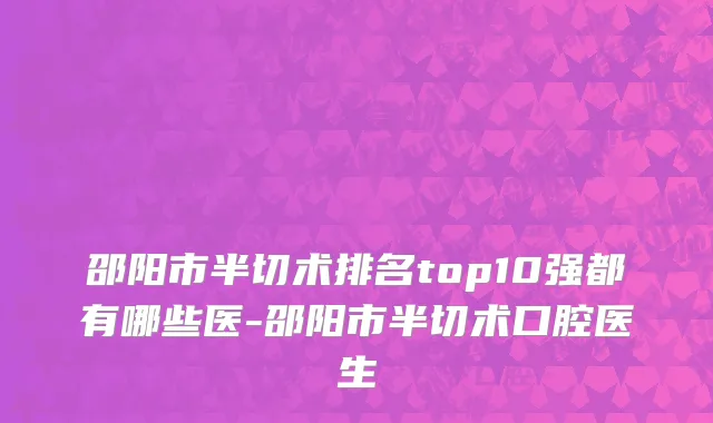邵阳市半切术排名top10强都有哪些医-邵阳市半切术口腔医生