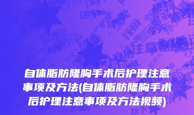 自体脂肪隆胸手术后护理注意事项及方法(自体脂肪隆胸手术后护理注意事项及方法视频)