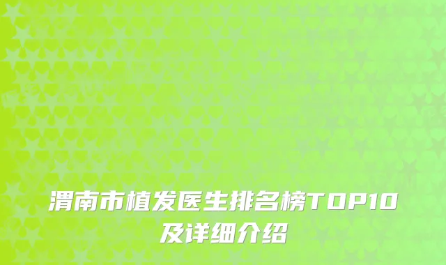 渭南市植发医生排名榜TOP10及详细介绍