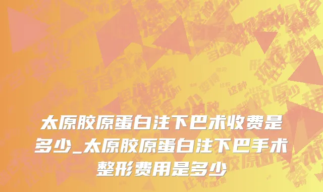 太原胶原蛋白注下巴术收费是多少_太原胶原蛋白注下巴手术整形费用是多少