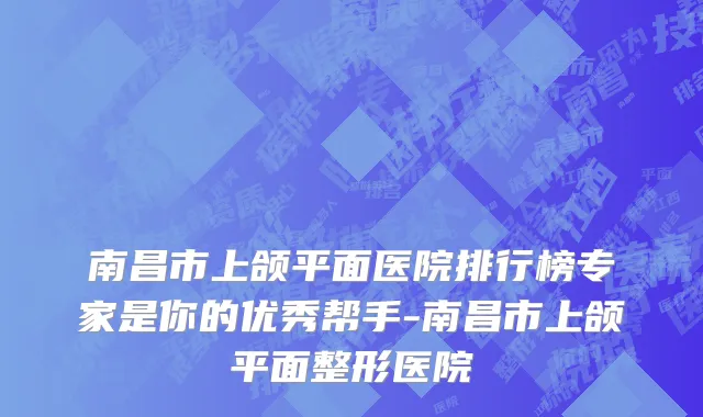 南昌市上颌平面医院排行榜专家是你的优秀帮手-南昌市上颌平面整形医院