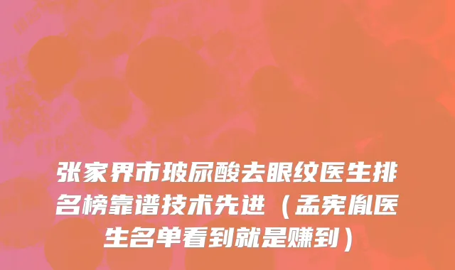 张家界市玻尿酸去眼纹医生排名榜靠谱技术先进（孟宪胤医生名单看到就是赚到）