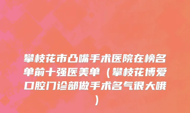 攀枝花市凸嘴手术医院在榜名单前十强医美单（攀枝花博爱口腔门诊部做手术名气很大哦）