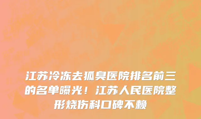 江苏冷冻去狐臭医院排名前三的名单曝光！江苏人民医院整形烧伤科口碑不赖