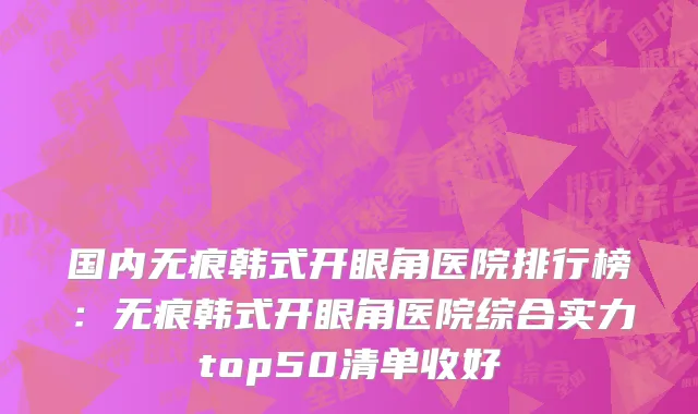 国内无痕韩式开眼角医院排行榜：无痕韩式开眼角医院综合实力top50清单收好