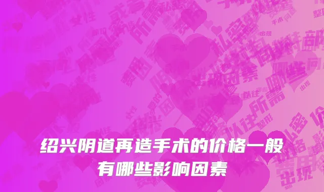 绍兴阴道再造手术的价格一般有哪些影响因素