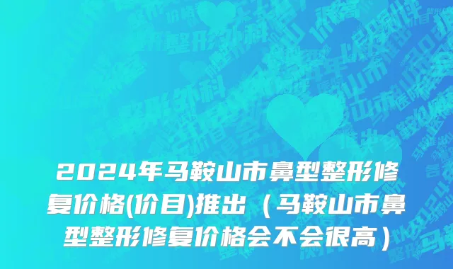 2024年马鞍山市鼻型整形修复价格(价目)推出（马鞍山市鼻型整形修复价格会不会很高）