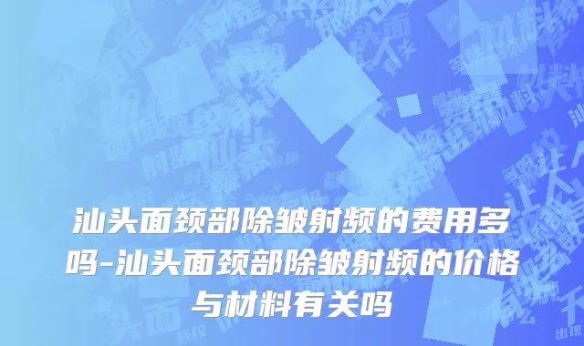 汕头面颈部除皱射频的费用多吗-汕头面颈部除皱射频的价格与材料有关吗