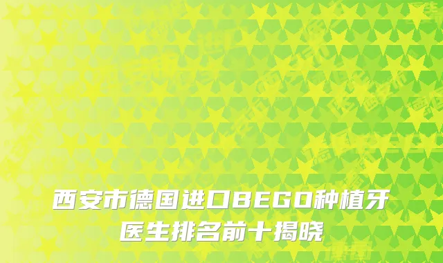西安市德国进口BEGO种植牙医生排名前十揭晓