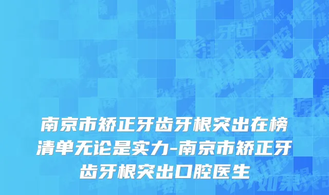南京市矫正牙齿牙根突出在榜清单无论是实力-南京市矫正牙齿牙根突出口腔医生