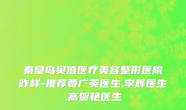 秦皇岛贝值医疗美容整形医院咋样-推荐贾广英医生,李辉医生,高贺艳医生