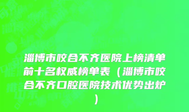 淄博市咬合不齐医院上榜清单前十名权威榜单表（淄博市咬合不齐口腔医院技术优势出炉）