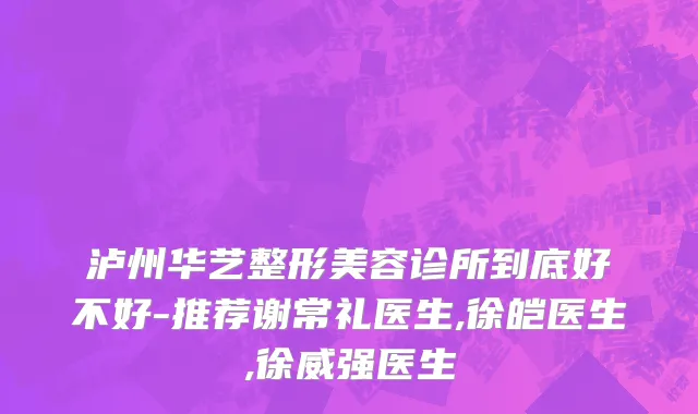 泸州华艺整形美容诊所到底好不好-推荐谢常礼医生,徐皑医生,徐威强医生