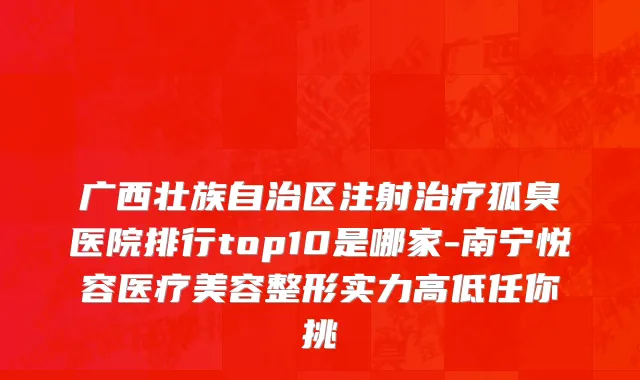 广西壮族自治区注射治疗狐臭医院排行top10是哪家-南宁悦容医疗美容整形实力高低任你挑