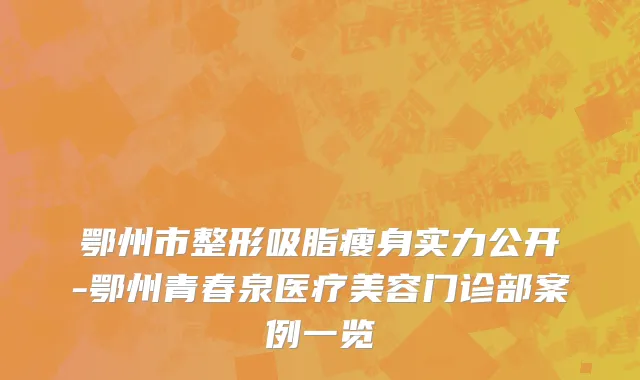 鄂州市整形吸脂瘦身实力公开-鄂州青春泉医疗美容门诊部案例一览