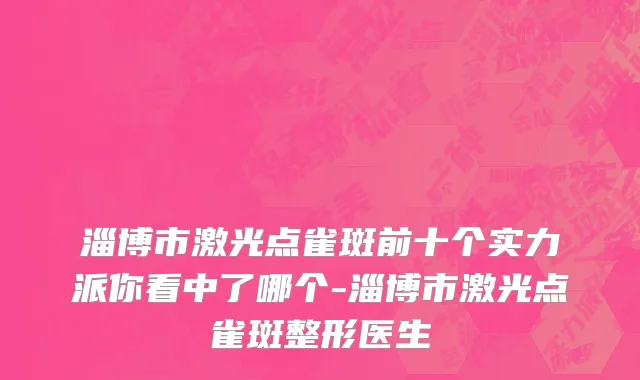 淄博市激光点雀斑前十个实力派你看中了哪个-淄博市激光点雀斑整形医生