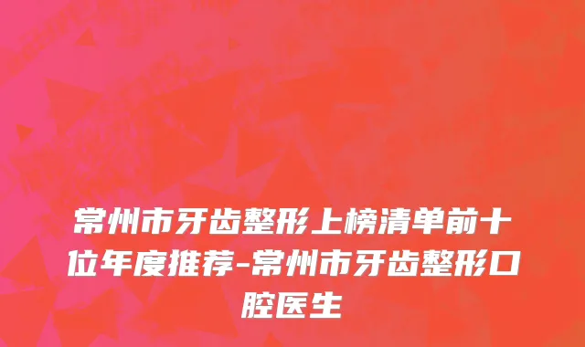 常州市牙齿整形上榜清单前十位年度推荐-常州市牙齿整形口腔医生