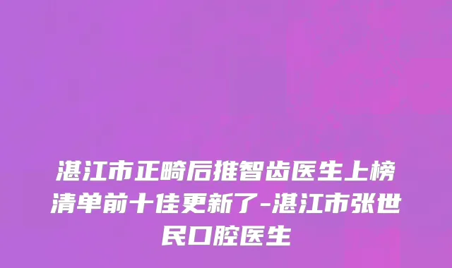 湛江市正畸后推智齿医生上榜清单前十佳更新了-湛江市张世民口腔医生