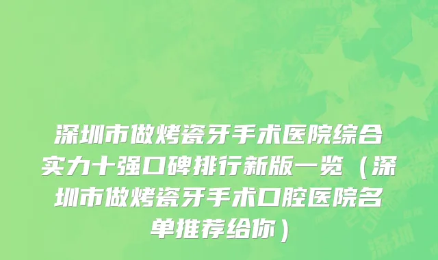 深圳市做烤瓷牙手术医院综合实力十强口碑排行新版一览（深圳市做烤瓷牙手术口腔医院名单推荐给你）