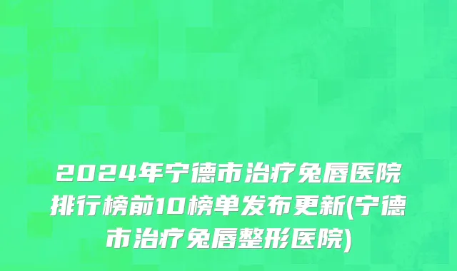 2024年宁德市治疗兔唇医院排行榜前10榜单发布更新(宁德市治疗兔唇整形医院)