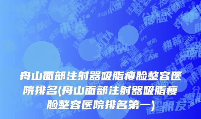 舟山面部注射器吸脂瘦脸整容医院排名(舟山面部注射器吸脂瘦脸整容医院排名第一)