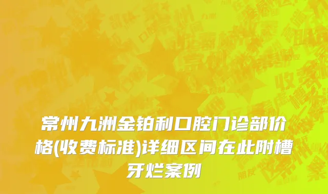 常州九洲金铂利口腔门诊部价格(收费标准)详细区间在此附槽牙烂案例