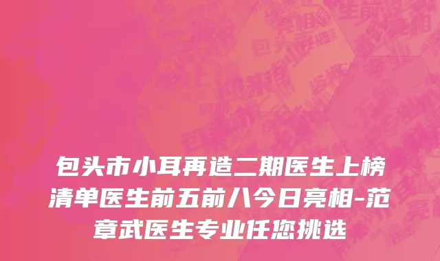 包头市小耳再造二期医生上榜清单医生前五前八今日亮相-范章武医生专业任您挑选