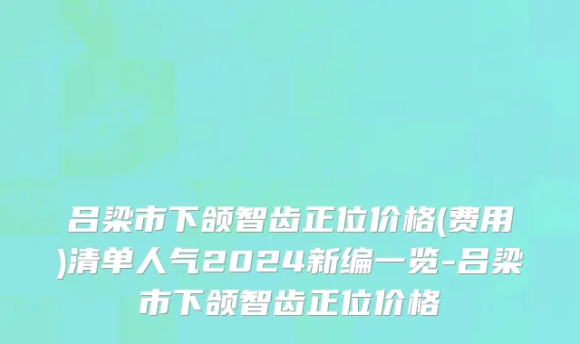 吕梁市下颌智齿正位价格(费用)清单人气2024新编一览-吕梁市下颌智齿正位价格