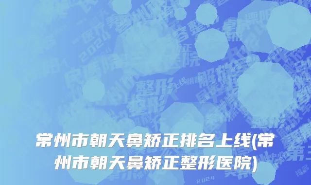 常州市朝天鼻矫正排名上线(常州市朝天鼻矫正整形医院)