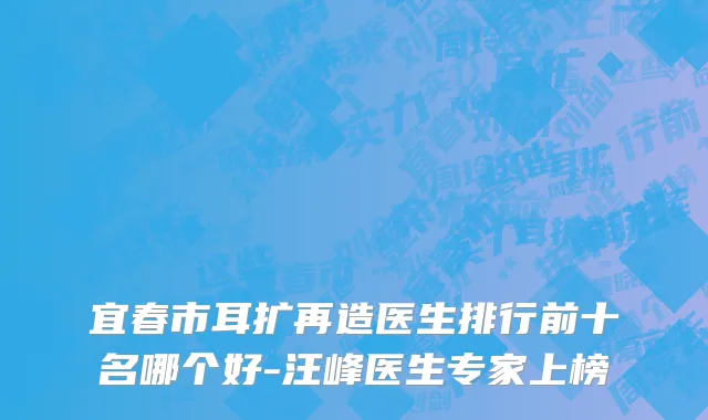 宜春市耳扩再造医生排行前十名哪个好-汪峰医生专家上榜
