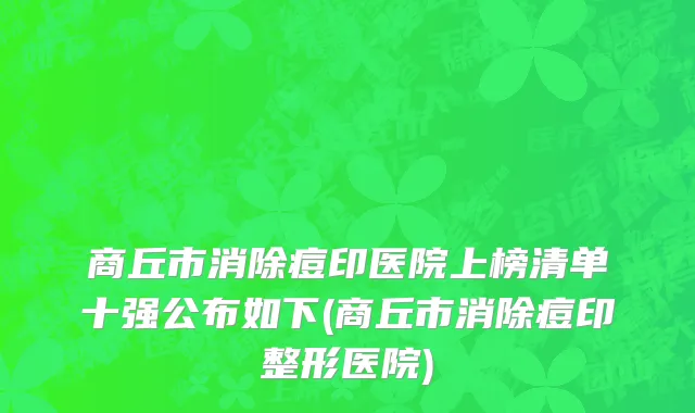 商丘市消除痘印医院上榜清单十强公布如下(商丘市消除痘印整形医院)