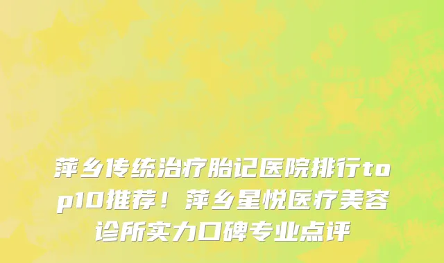 萍乡传统治疗胎记医院排行top10推荐!萍乡星悦医疗美容诊所实力口碑专业点评