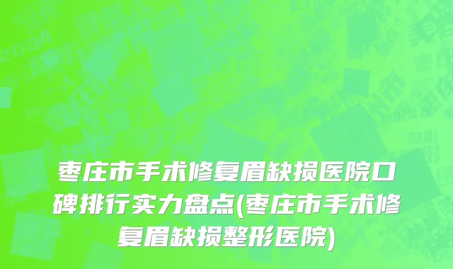 枣庄市手术修复眉缺损医院口碑排行实力盘点(枣庄市手术修复眉缺损整形医院)