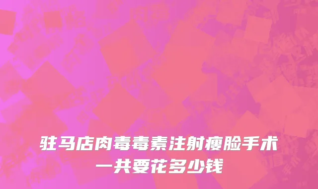 驻马店肉毒毒素注射瘦脸手术一共要花多少钱