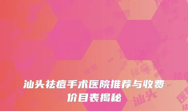 汕头祛痘手术医院推荐与收费价目表揭秘