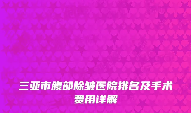 三亚市腹部除皱医院排名及手术费用详解