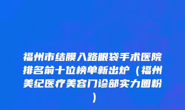 福州市结膜入路眼袋手术医院排名前十位榜单新出炉（福州美纪医疗美容门诊部实力圈粉）