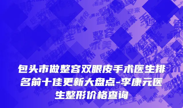 包头市做整容双眼皮手术医生排名前十佳更新大盘点-李康元医生整形价格查询