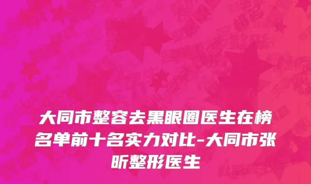大同市整容去黑眼圈医生在榜名单前十名实力对比-大同市张昕整形医生