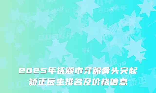 2025年抚顺市牙龈骨头突起矫正医生排名及价格信息