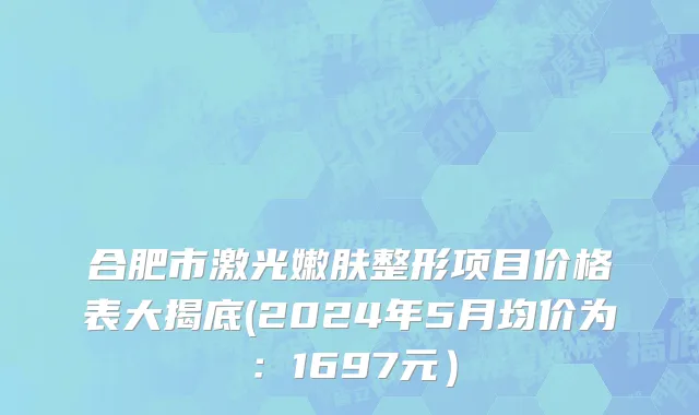 合肥市激光嫩肤整形项目价格表大揭底(2024年5月均价为：1697元）