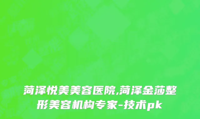 菏泽悦美美容医院,菏泽金莎整形美容机构专家-技术pk