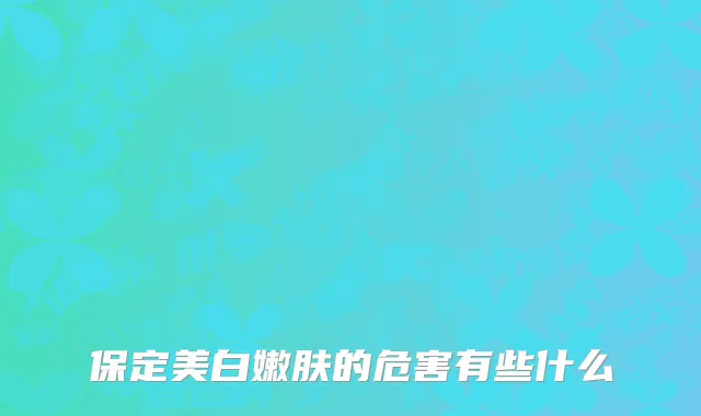 保定美白嫩肤的危害有些什么