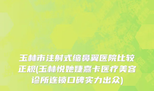 玉林市注射式缩鼻翼医院比较正规(玉林悦她婕熹卡医疗美容诊所连锁口碑实力出众)