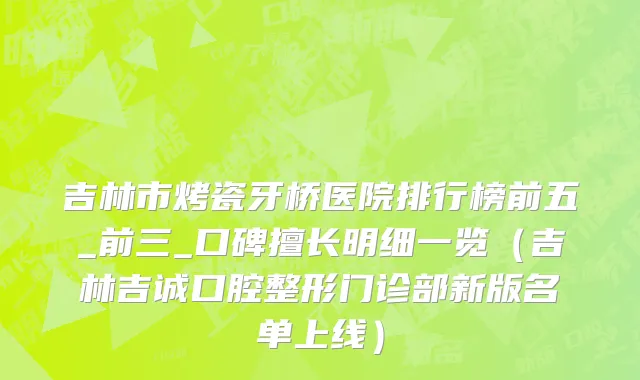 吉林市烤瓷牙桥医院排行榜前五_前三_口碑擅长明细一览（吉林吉诚口腔整形门诊部新版名单上线）