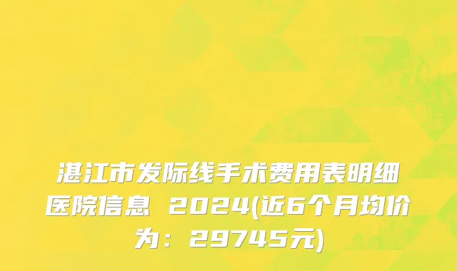 湛江市发际线手术费用表明细医院信息 2024(近6个月均价为：29745元)