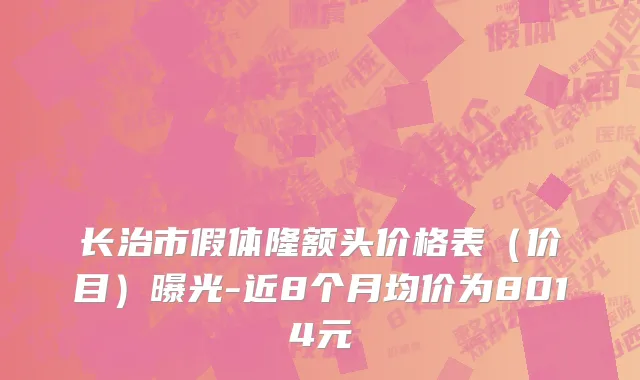 长治市假体隆额头价格表（价目）曝光-近8个月均价为8014元